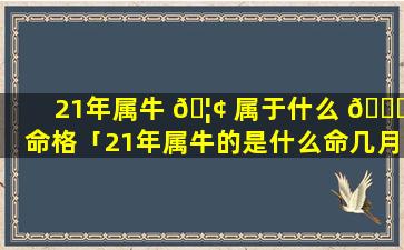 21年属牛 🦢 属于什么 🍀 命格「21年属牛的是什么命几月出生好」